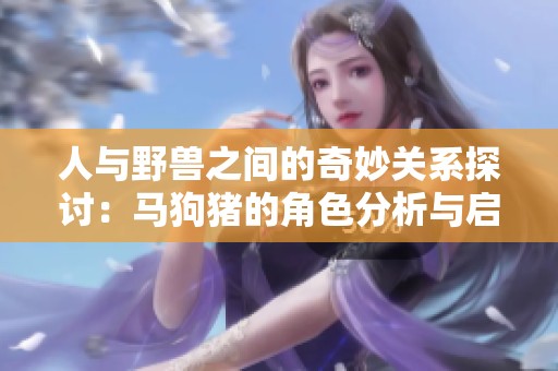 人与野兽之间的奇妙关系探讨：马狗猪的角色分析与启示