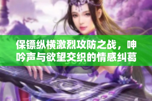 保镖纵横激烈攻防之战，呻吟声与欲望交织的情感纠葛