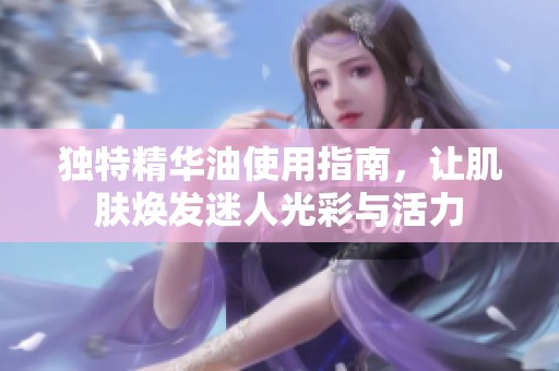 独特精华油使用指南，让肌肤焕发迷人光彩与活力