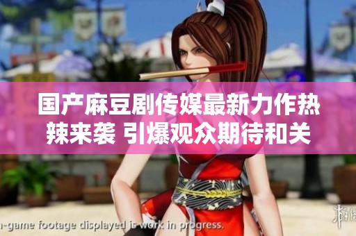 国产麻豆剧传媒最新力作热辣来袭 引爆观众期待和关注