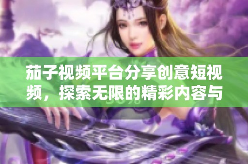 茄子视频平台分享创意短视频，探索无限的精彩内容与乐趣