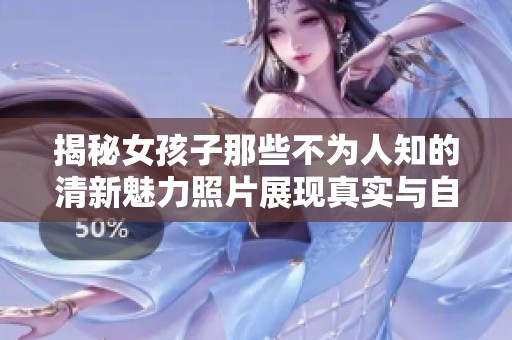 揭秘女孩子那些不为人知的清新魅力照片展现真实与自然之美