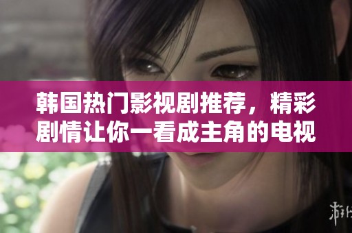 韩国热门影视剧推荐，精彩剧情让你一看成主角的电视剧合集