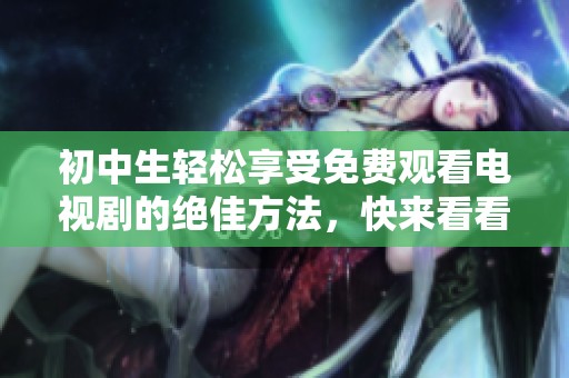 初中生轻松享受免费观看电视剧的绝佳方法，快来看看吧！