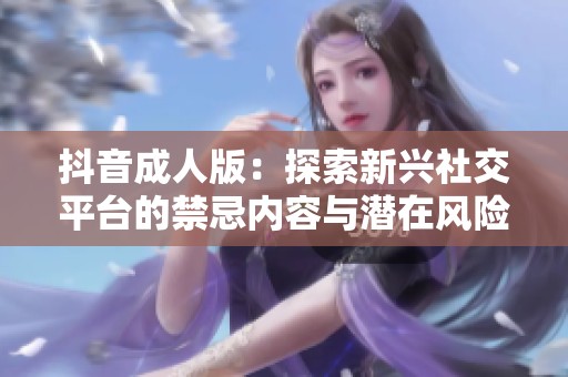 抖音成人版：探索新兴社交平台的禁忌内容与潜在风险