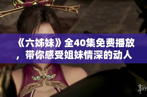 《六姊妹》全40集免费播放，带你感受姐妹情深的动人故事与精彩剧情