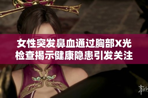 女性突发鼻血通过胸部X光检查揭示健康隐患引发关注
