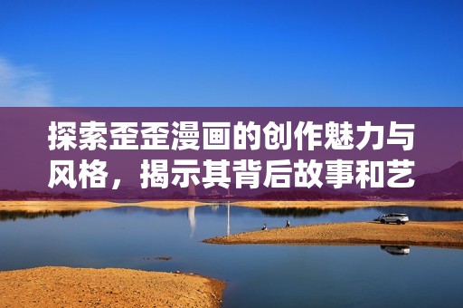 探索歪歪漫画的创作魅力与风格，揭示其背后故事和艺术价值
