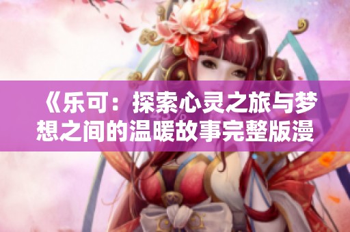 《乐可：探索心灵之旅与梦想之间的温暖故事完整版漫画》