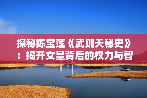 探秘陈宝莲《武则天秘史》：揭开女皇背后的权力与智慧之路