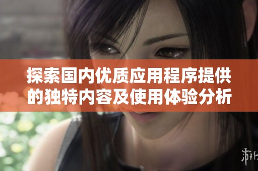 探索国内优质应用程序提供的独特内容及使用体验分析
