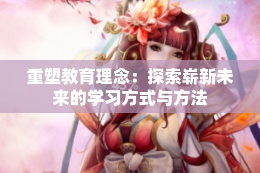 重塑教育理念：探索崭新未来的学习方式与方法