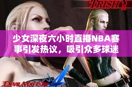 少女深夜六小时直播NBA赛事引发热议，吸引众多球迷围观