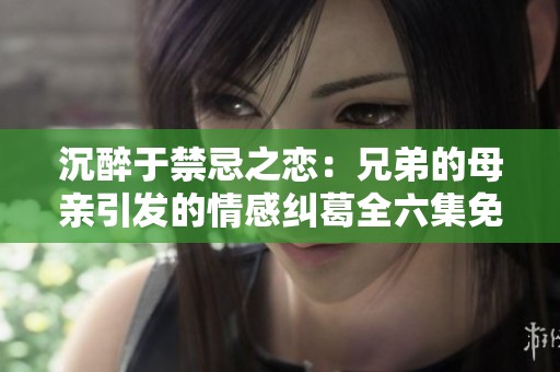 沉醉于禁忌之恋：兄弟的母亲引发的情感纠葛全六集免费观看