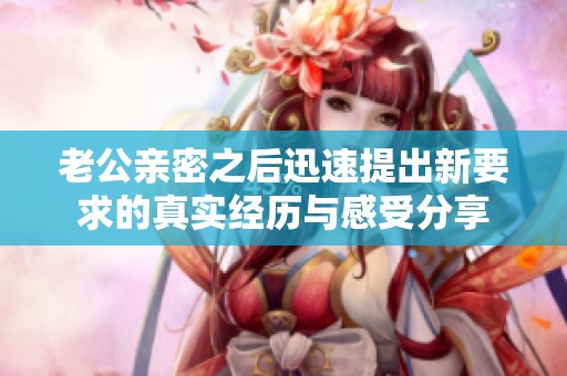 老公亲密之后迅速提出新要求的真实经历与感受分享