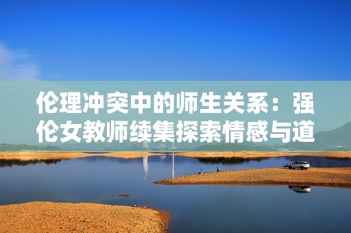 伦理冲突中的师生关系：强伦女教师续集探索情感与道德的边界