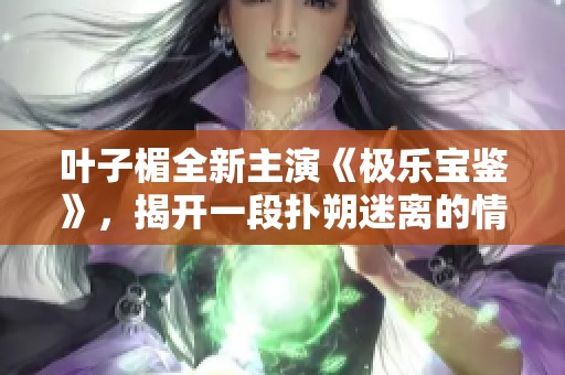 叶子楣全新主演《极乐宝鉴》，揭开一段扑朔迷离的情感与冒险故事
