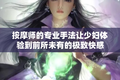 按摩师的专业手法让少妇体验到前所未有的极致快感