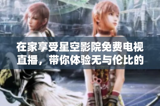 在家享受星空影院免费电视直播，带你体验无与伦比的观影乐趣