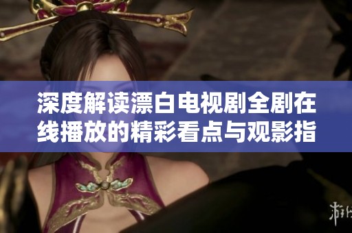 深度解读漂白电视剧全剧在线播放的精彩看点与观影指南