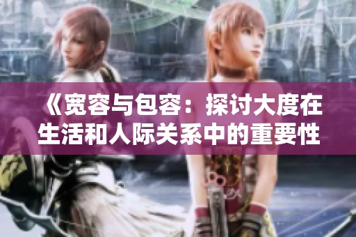 《宽容与包容：探讨大度在生活和人际关系中的重要性与影响》