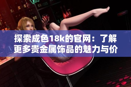 探索成色18k的官网：了解更多贵金属饰品的魅力与价值