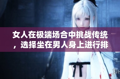 女人在极端场合中挑战传统，选择坐在男人身上进行排便活动
