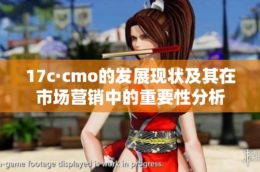 17c·cmo的发展现状及其在市场营销中的重要性分析