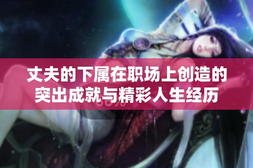 丈夫的下属在职场上创造的突出成就与精彩人生经历