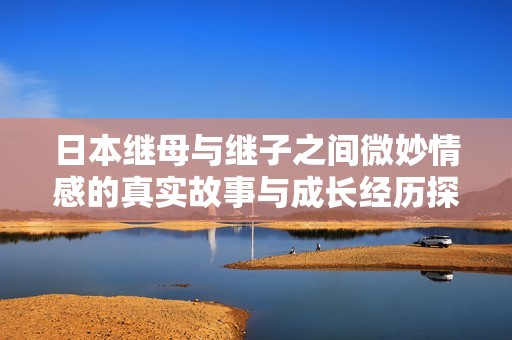日本继母与继子之间微妙情感的真实故事与成长经历探讨
