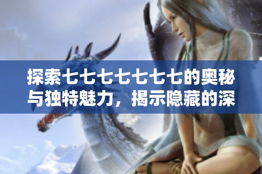 探索七七七七七七七的奥秘与独特魅力，揭示隐藏的深层含义与价值