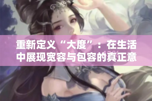 重新定义“大度”：在生活中展现宽容与包容的真正意义与价值