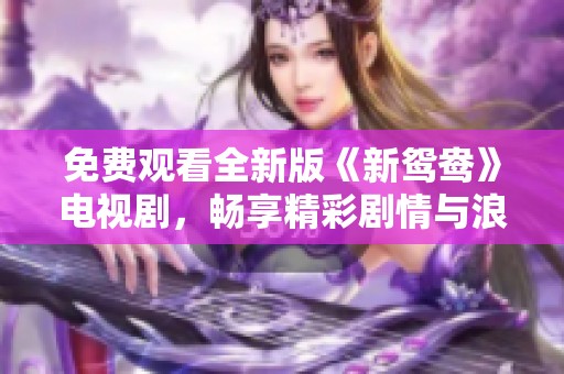 免费观看全新版《新鸳鸯》电视剧，畅享精彩剧情与浪漫爱情