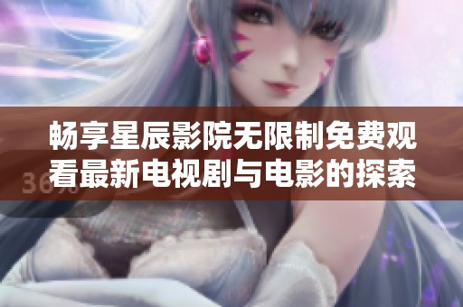 畅享星辰影院无限制免费观看最新电视剧与电影的探索之旅