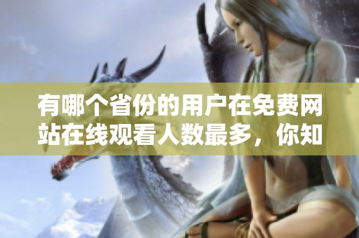 有哪个省份的用户在免费网站在线观看人数最多，你知道吗