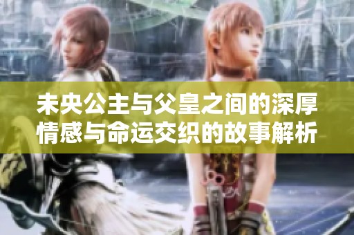 未央公主与父皇之间的深厚情感与命运交织的故事解析