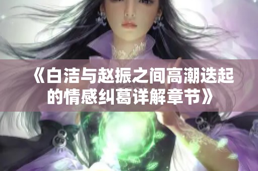 《白洁与赵振之间高潮迭起的情感纠葛详解章节》