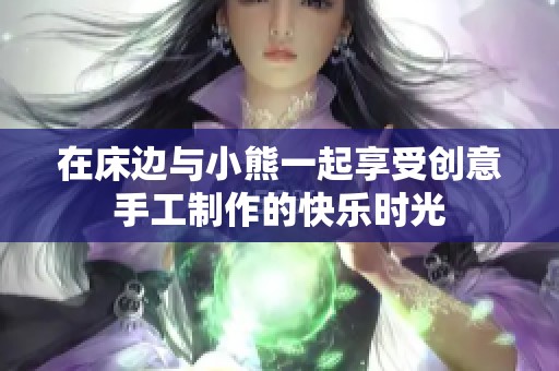 在床边与小熊一起享受创意手工制作的快乐时光