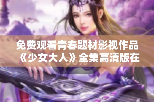 免费观看青春题材影视作品《少女大人》全集高清版在线观看指南