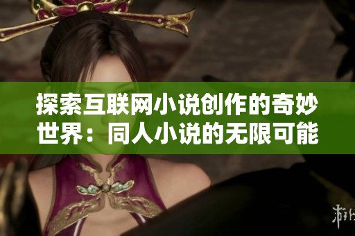 探索互联网小说创作的奇妙世界：同人小说的无限可能与魅力