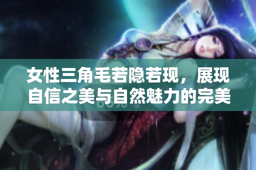 女性三角毛若隐若现，展现自信之美与自然魅力的完美结合