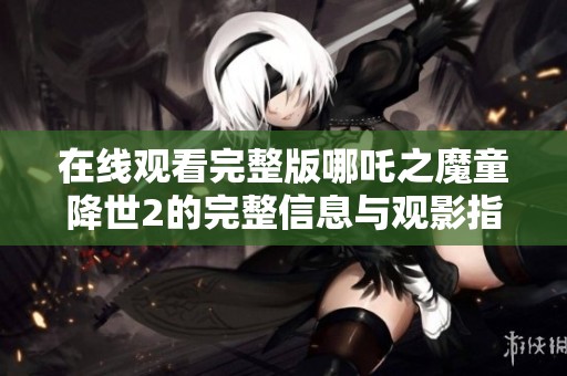 在线观看完整版哪吒之魔童降世2的完整信息与观影指南