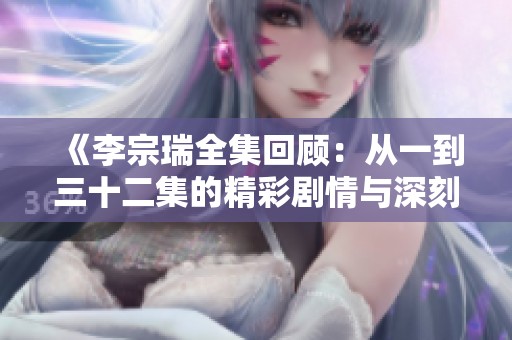 《李宗瑞全集回顾：从一到三十二集的精彩剧情与深刻思考》