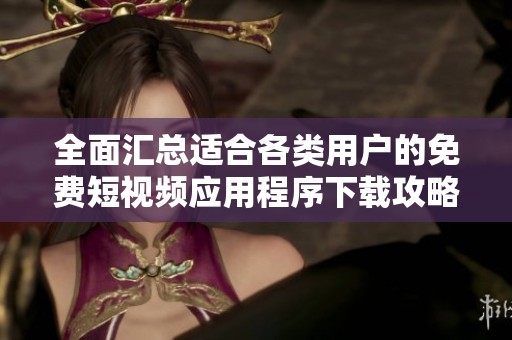 全面汇总适合各类用户的免费短视频应用程序下载攻略