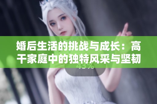 婚后生活的挑战与成长：高干家庭中的独特风采与坚韧情感