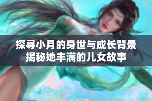 探寻小月的身世与成长背景揭秘她丰满的儿女故事