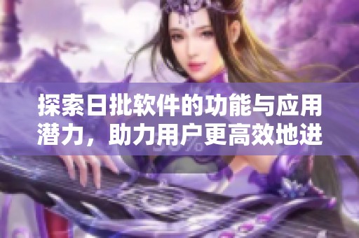 探索日批软件的功能与应用潜力，助力用户更高效地进行内容创作