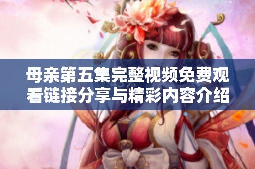 母亲第五集完整视频免费观看链接分享与精彩内容介绍