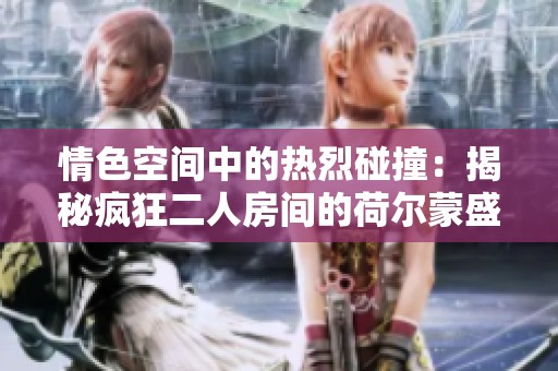 情色空间中的热烈碰撞：揭秘疯狂二人房间的荷尔蒙盛宴