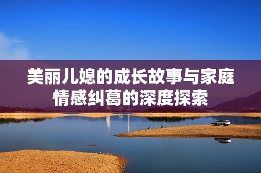 美丽儿媳的成长故事与家庭情感纠葛的深度探索